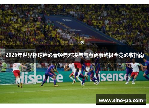 2026年世界杯球迷必看经典对决与焦点赛事终极全览必收指南