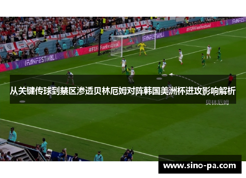 从关键传球到禁区渗透贝林厄姆对阵韩国美洲杯进攻影响解析