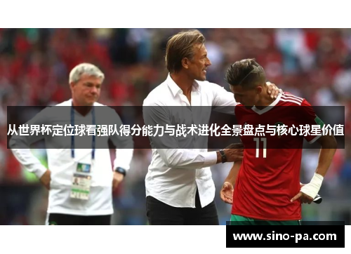 从世界杯定位球看强队得分能力与战术进化全景盘点与核心球星价值