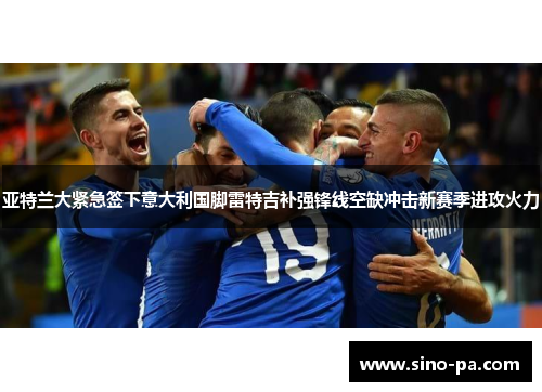 亚特兰大紧急签下意大利国脚雷特吉补强锋线空缺冲击新赛季进攻火力