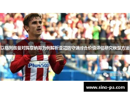 以格列兹曼对阵摩纳哥为例解析亚冠防守端综合价值评估研究模型方法