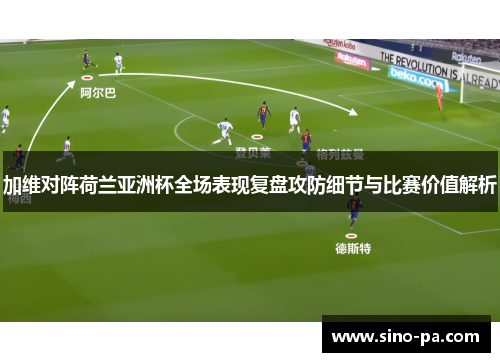 加维对阵荷兰亚洲杯全场表现复盘攻防细节与比赛价值解析