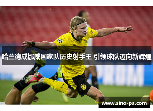 哈兰德成挪威国家队历史射手王 引领球队迈向新辉煌