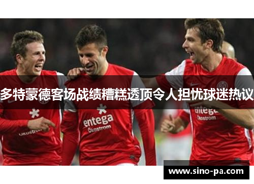 多特蒙德客场战绩糟糕透顶令人担忧球迷热议