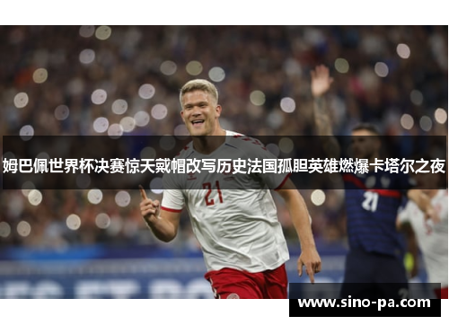 姆巴佩世界杯决赛惊天戴帽改写历史法国孤胆英雄燃爆卡塔尔之夜
