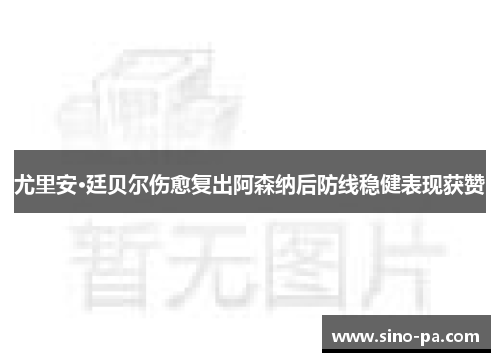 尤里安·廷贝尔伤愈复出阿森纳后防线稳健表现获赞