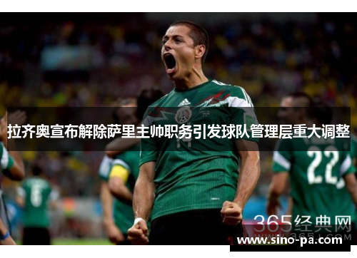 拉齐奥宣布解除萨里主帅职务引发球队管理层重大调整