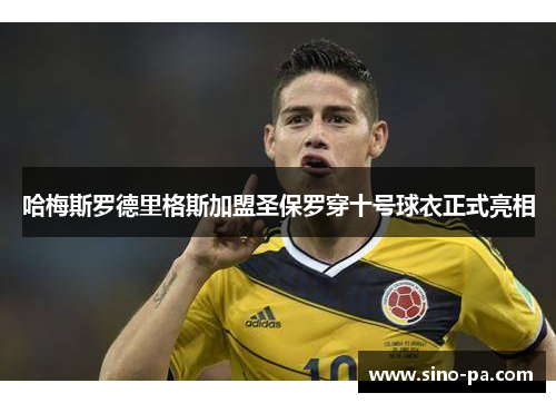 哈梅斯罗德里格斯加盟圣保罗穿十号球衣正式亮相 哈梅斯罗德里格斯加盟圣保罗穿十号球衣正式亮相