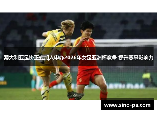 澳大利亚足协正式加入申办2026年女足亚洲杯竞争 提升赛事影响力