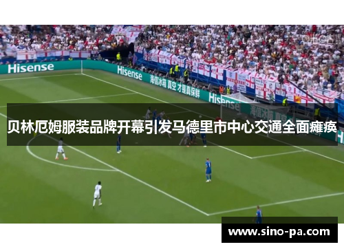 贝林厄姆服装品牌开幕引发马德里市中心交通全面瘫痪 贝林厄姆服装品牌开幕引发马德里市中心交通全面瘫痪