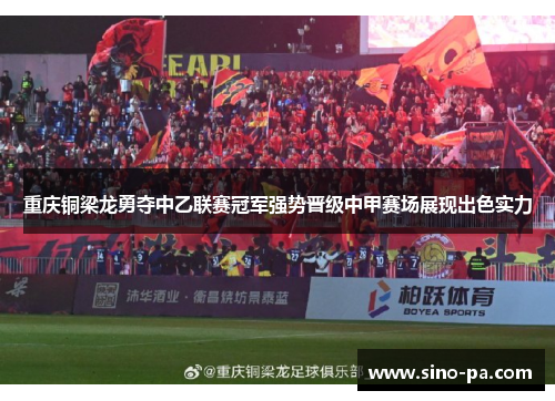 重庆铜梁龙勇夺中乙联赛冠军强势晋级中甲赛场展现出色实力 重庆铜梁龙勇夺中乙联赛冠军强势晋级中甲赛场展现出色实力