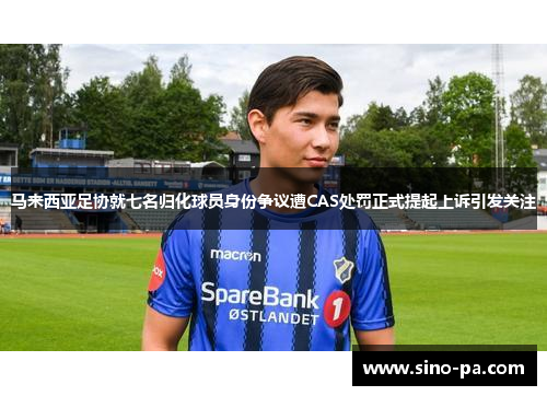马来西亚足协就七名归化球员身份争议遭CAS处罚正式提起上诉引发关注 马来西亚足协就七名归化球员身份争议遭CAS处罚正式提起上诉引发关注