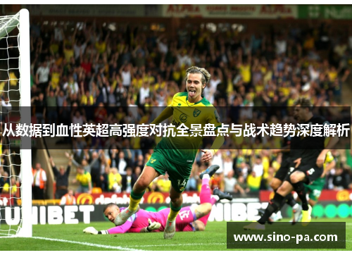 从数据到血性英超高强度对抗全景盘点与战术趋势深度解析 从数据到血性英超高强度对抗全景盘点与战术趋势深度解析