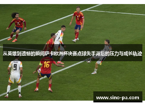 从英雄到遗憾的瞬间萨卡欧洲杯决赛点球失手背后的压力与成长轨迹 从英雄到遗憾的瞬间萨卡欧洲杯决赛点球失手背后的压力与成长轨迹