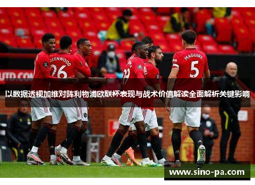 以数据透视加维对阵利物浦欧联杯表现与战术价值解读全面解析关键影响 以数据透视加维对阵利物浦欧联杯表现与战术价值解读全面解析关键影响