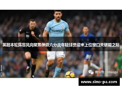 英超本轮阵容风向聚焦保级六分战年轻球员迎来上位窗口关键期之际 英超本轮阵容风向聚焦保级六分战年轻球员迎来上位窗口关键期之际